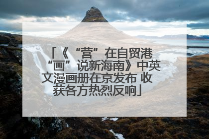 《“营”在自贸港 “画”说新海南》中英文漫画册在京发布 收获各方热烈反响