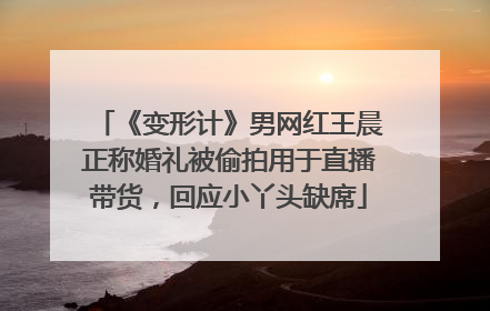 《变形计》男网红王晨正称婚礼被偷拍用于直播带货，回应小丫头缺席