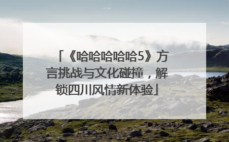 《哈哈哈哈哈5》方言挑战与文化碰撞，解锁四川风情新体验