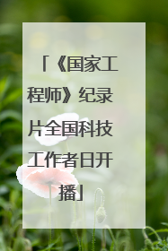《国家工程师》纪录片全国科技工作者日开播