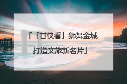 「甘快看」狮舞金城 打造文旅新名片