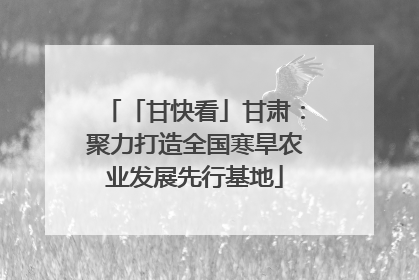 「甘快看」甘肃：聚力打造全国寒旱农业发展先行基地