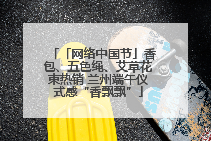 「网络中国节」香包、五色绳、艾草花束热销 兰州端午仪式感“香飘飘”