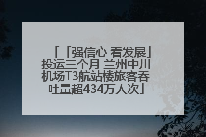「强信心 看发展」投运三个月 兰州中川机场T3航站楼旅客吞吐量超434万人次