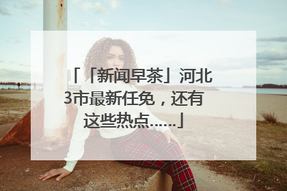 「新闻早茶」河北3市最新任免，还有这些热点……