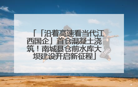 「沿着高速看当代江西国企」首仓混凝土浇筑！南城县仓前水库大坝建设开启新征程