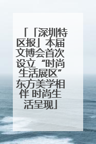 「深圳特区报」本届文博会首次设立“时尚生活展区”东方美学相伴 时尚生活呈现