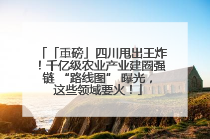 「重磅」四川甩出王炸！千亿级农业产业建圈强链 “路线图” 曝光，这些领域要火！