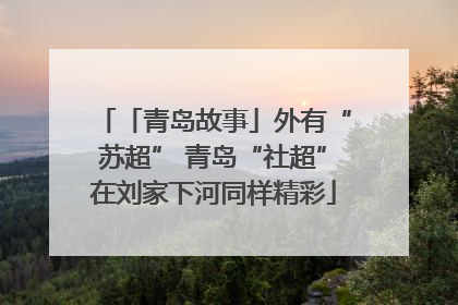 「青岛故事」外有“苏超” 青岛“社超”在刘家下河同样精彩