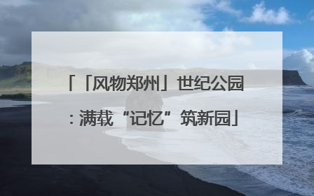 「风物郑州」世纪公园：满载“记忆”筑新园