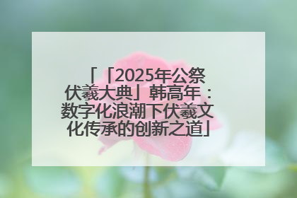 「2025年公祭伏羲大典」韩高年：数字化浪潮下伏羲文化传承的创新之道
