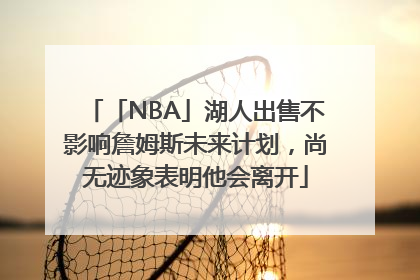 「NBA」湖人出售不影响詹姆斯未来计划，尚无迹象表明他会离开