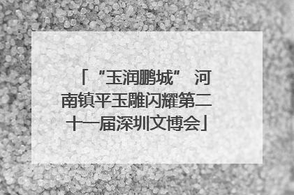 “玉润鹏城” 河南镇平玉雕闪耀第二十一届深圳文博会