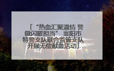 “热血汇聚温情 警徽闪耀担当” 襄阳市特警支队联合监管支队开展无偿献血活动