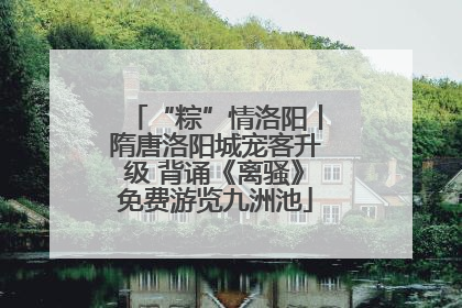 “粽”情洛阳丨隋唐洛阳城宠客升级 背诵《离骚》免费游览九洲池