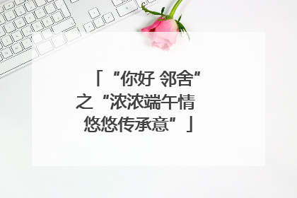 “你好 邻舍”之“浓浓端午情 悠悠传承意”