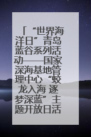 “世界海洋日”青岛蓝谷系列活动——国家深海基地管理中心“蛟龙入海 逐梦深蓝”主题开放日活动成功举办