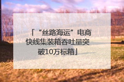 “丝路海运”电商快线集装箱吞吐量突破10万标箱