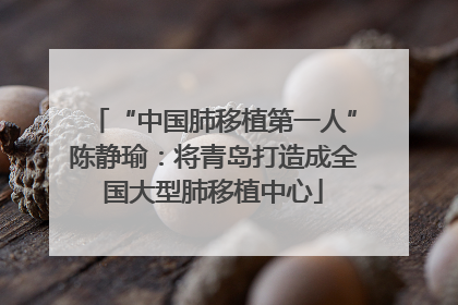 “中国肺移植第一人”陈静瑜：将青岛打造成全国大型肺移植中心