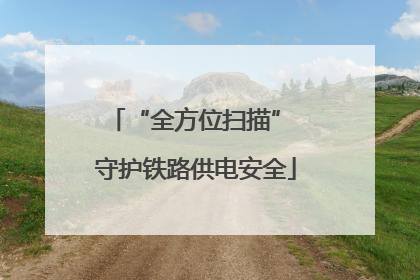 “全方位扫描” 守护铁路供电安全