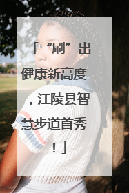 “刷”出健康新高度，江陵县智慧步道首秀！