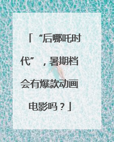 “后哪吒时代”，暑期档会有爆款动画电影吗？