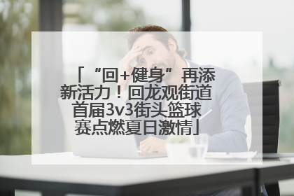 “回+健身”再添新活力！回龙观街道首届3v3街头篮球赛点燃夏日激情