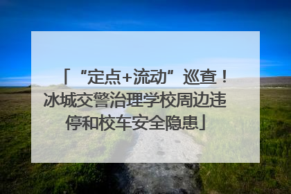 “定点+流动”巡查！冰城交警治理学校周边违停和校车安全隐患