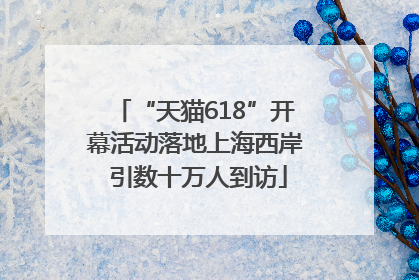“天猫618”开幕活动落地上海西岸 引数十万人到访