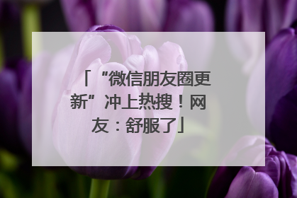 “微信朋友圈更新”冲上热搜！网友：舒服了