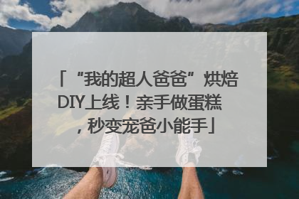 “我的超人爸爸”烘焙DIY上线！亲手做蛋糕，秒变宠爸小能手