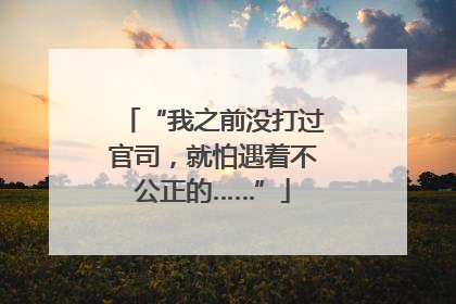 “我之前没打过官司，就怕遇着不公正的……”