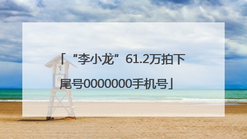 “李小龙”61.2万拍下尾号0000000手机号
