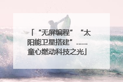“无屏编程”“太阳能卫星搭建”……童心燃动科技之光