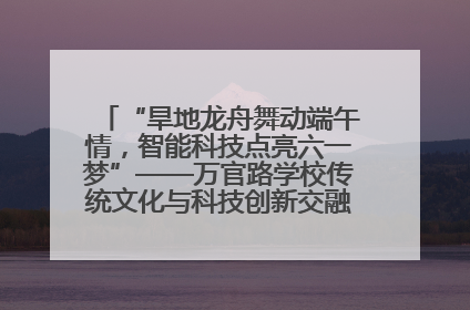“旱地龙舟舞动端午情，智能科技点亮六一梦”——万官路学校传统文化与科技创新交融的精彩盛宴