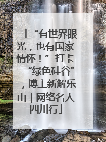 “有世界眼光，也有国家情怀！”打卡“绿色硅谷”，博主新解乐山｜网络名人四川行