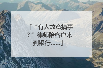 “有人故意搞事？”律师陪客户来到银行……