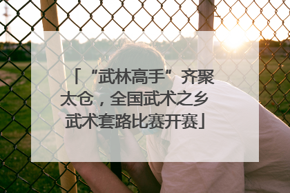 “武林高手”齐聚太仓，全国武术之乡武术套路比赛开赛