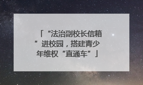 “法治副校长信箱”进校园，搭建青少年维权“直通车”