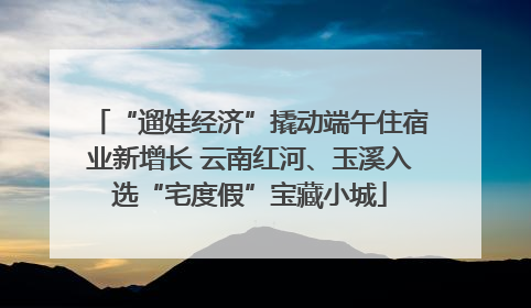 “遛娃经济”撬动端午住宿业新增长 云南红河、玉溪入选“宅度假”宝藏小城