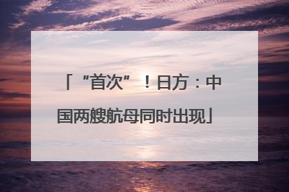 “首次”！日方：中国两艘航母同时出现