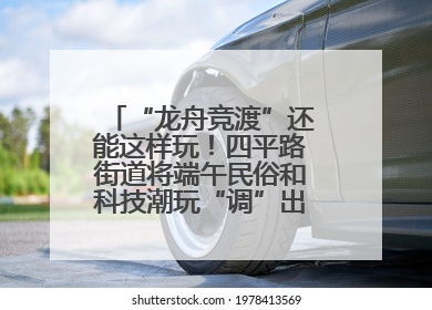 “龙舟竞渡”还能这样玩！四平路街道将端午民俗和科技潮玩“调”出这些创意