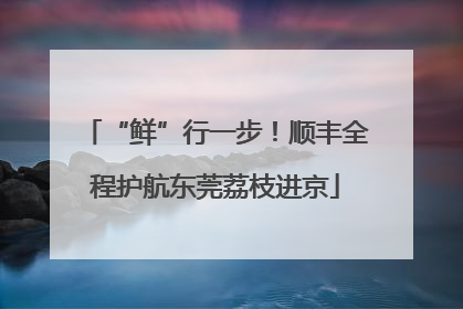 “鲜”行一步！顺丰全程护航东莞荔枝进京
