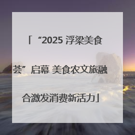 “2025 浮梁美食荟”启幕 美食农文旅融合激发消费新活力