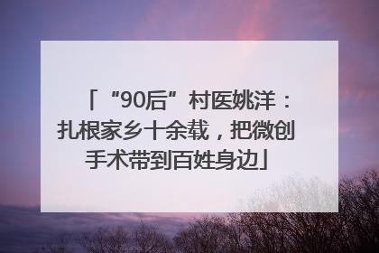 “90后”村医姚洋：扎根家乡十余载，把微创手术带到百姓身边