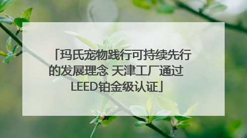 玛氏宠物践行可持续先行的发展理念 天津工厂通过LEED铂金级认证