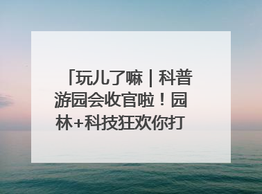 玩儿了嘛｜科普游园会收官啦！园林+科技狂欢你打卡了吗？