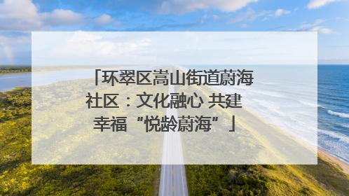 环翠区嵩山街道蔚海社区：文化融心 共建幸福“悦龄蔚海”