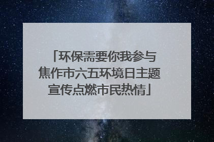 环保需要你我参与 焦作市六五环境日主题宣传点燃市民热情