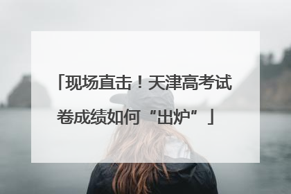 现场直击！天津高考试卷成绩如何“出炉”